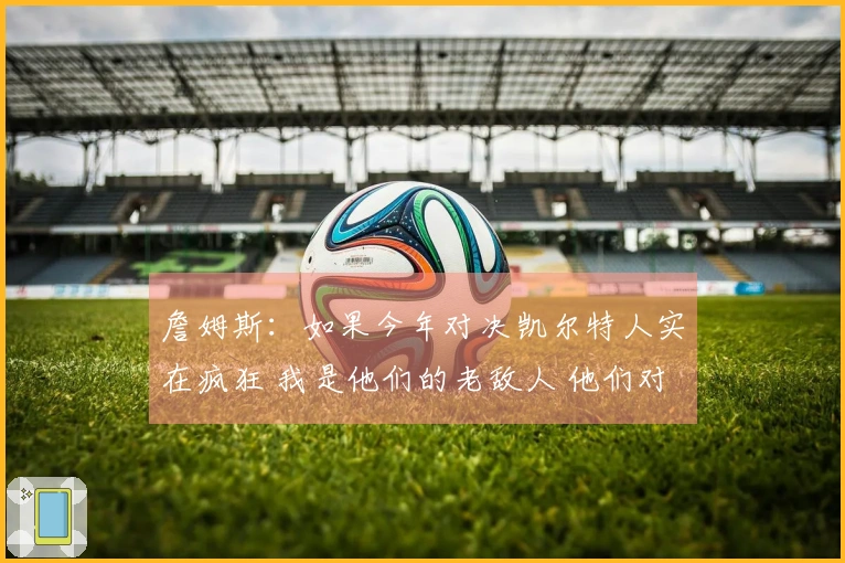 詹姆斯：如果今年对决凯尔特人实在疯狂 我是他们的老敌人 他们对我并不友好
