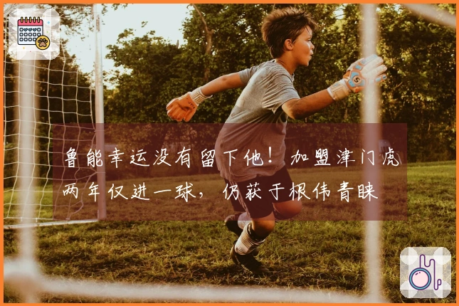 鲁能幸运没有留下他！加盟津门虎两年仅进一球，仍获于根伟青睐