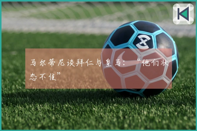 马尔蒂尼谈拜仁与皇马：“他们状态不佳”