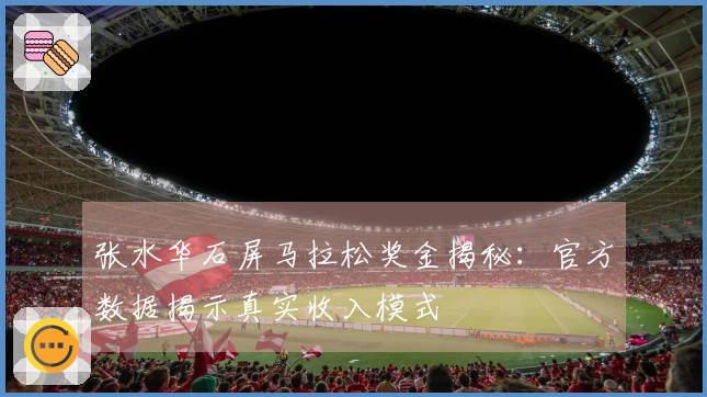 张水华石屏马拉松奖金揭秘：官方数据揭示真实收入模式