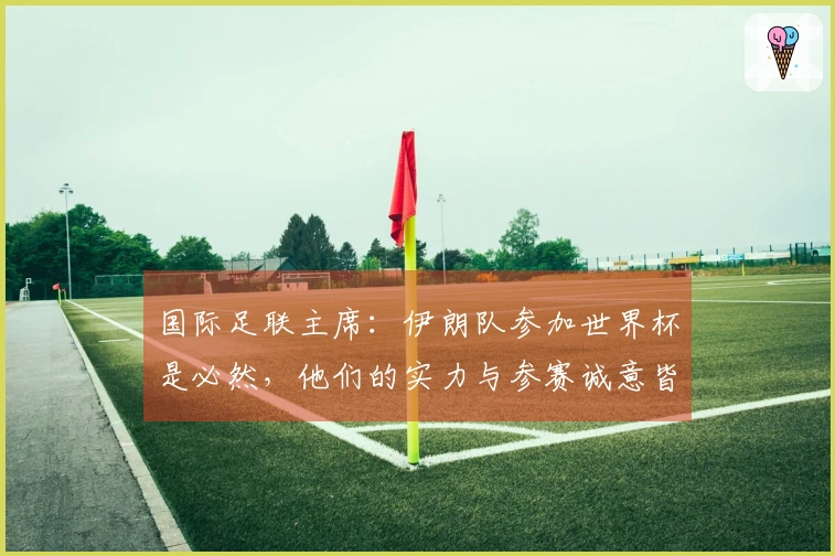 国际足联主席：伊朗队参加世界杯是必然，他们的实力与参赛诚意皆强，体育应当超越政治