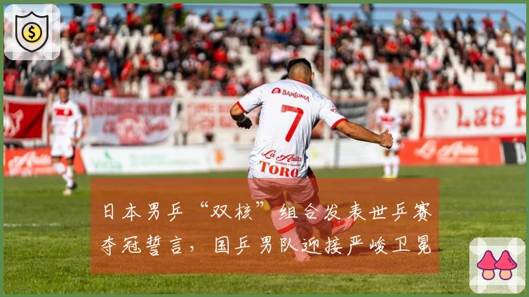 日本男乒“双核”组合发表世乒赛夺冠誓言，国乒男队迎接严峻卫冕考验