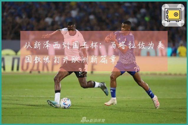 从新泽西到国王杯：马塔拉佐为美国教练打开欧洲新篇章