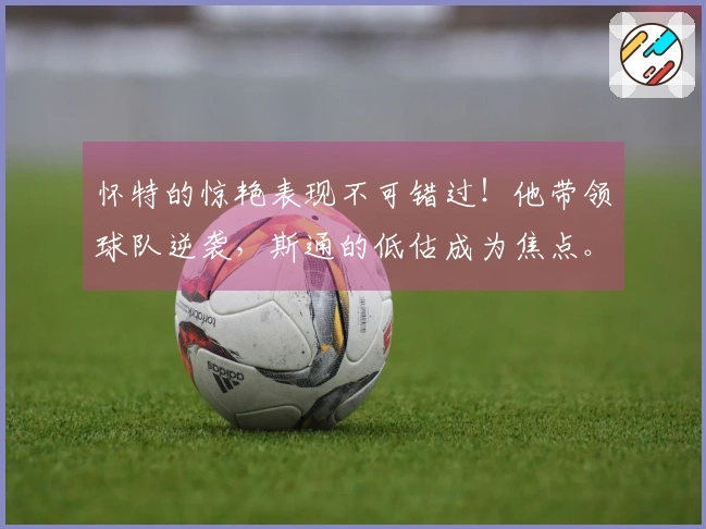 怀特的惊艳表现不可错过！他带领球队逆袭，斯通的低估成为焦点。