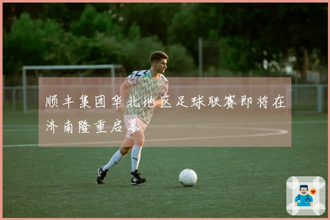 顺丰集团华北地区足球联赛即将在济南隆重启幕
