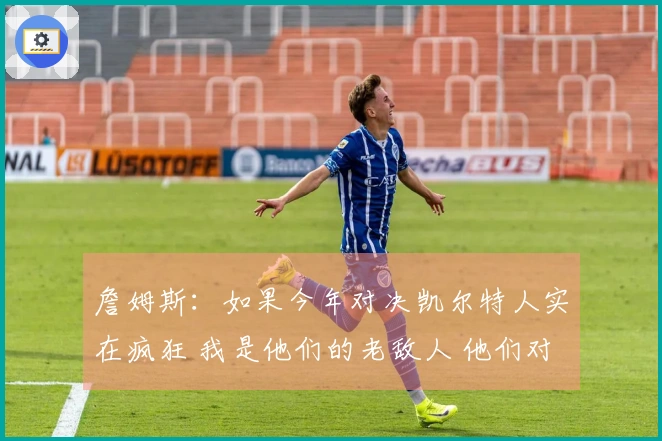 詹姆斯：如果今年对决凯尔特人实在疯狂 我是他们的老敌人 他们对我并不友好