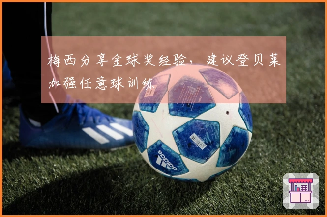 梅西分享金球奖经验，建议登贝莱加强任意球训练