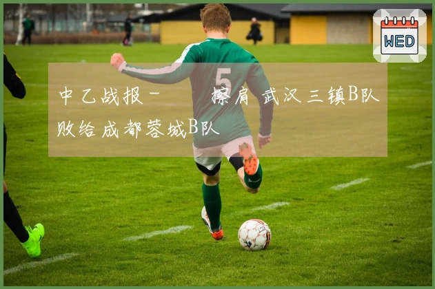 中乙战报 - 機會擦肩 武汉三镇B队败给成都蓉城B队