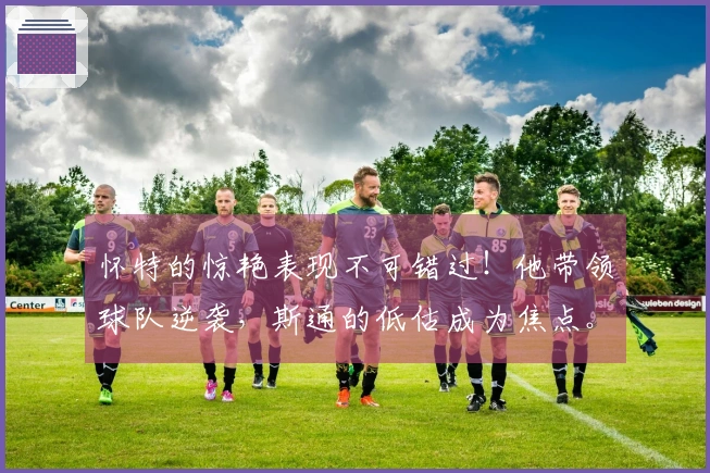 怀特的惊艳表现不可错过！他带领球队逆袭，斯通的低估成为焦点。