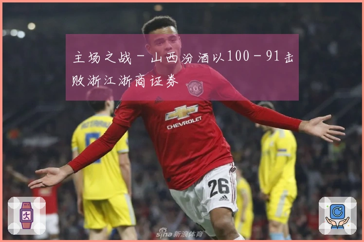 主场之战 - 山西汾酒以100 - 91击败浙江浙商证券