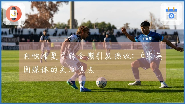 利物浦夏季转会期引发热议：6家英国媒体的关注焦点