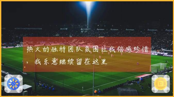 热火的独特团队氛围让我倍感珍惜，我乐意继续留在这里
