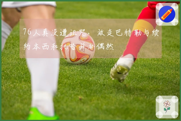 76人真没遭诅咒，放走巴特勒与续约本西和托哈并非偶然