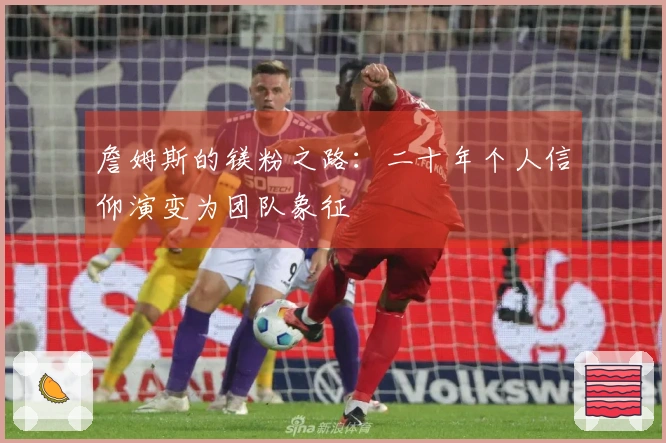 詹姆斯的镁粉之路：二十年个人信仰演变为团队象征