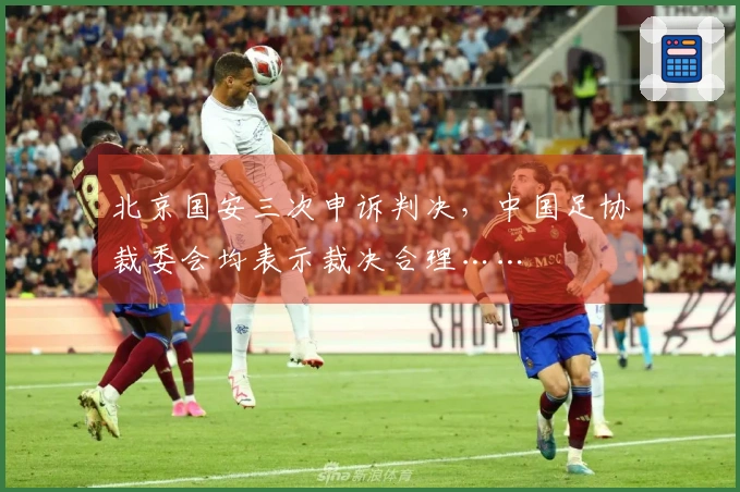 北京国安三次申诉判决，中国足协裁委会均表示裁决合理……