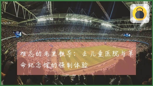 难忘的老里教导：去儿童医院与革命纪念馆的强制体验