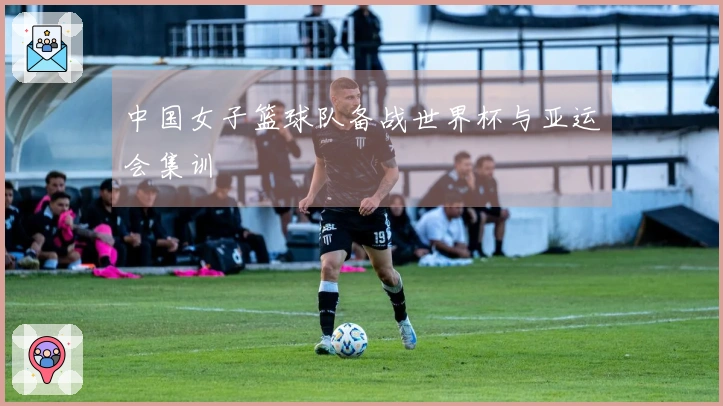 中国女子篮球队备战世界杯与亚运会集训