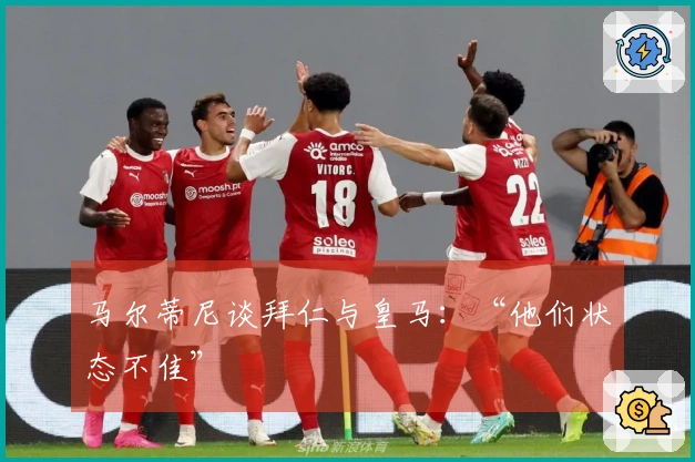 马尔蒂尼谈拜仁与皇马：“他们状态不佳”
