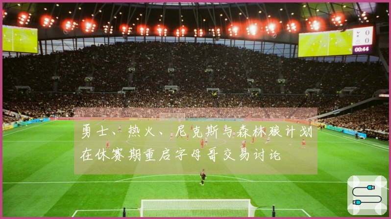 勇士、热火、尼克斯与森林狼计划在休赛期重启字母哥交易讨论