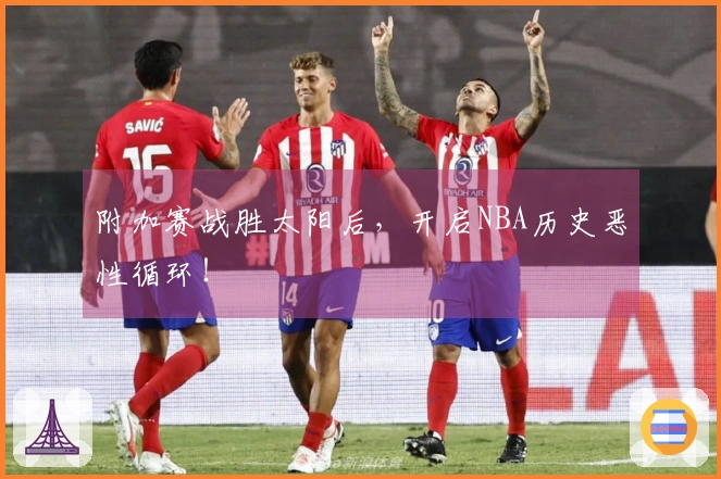 附加赛战胜太阳后，开启NBA历史恶性循环！