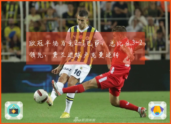 欧冠半场马竞2-1巴萨，总比分3-2领先，费兰进球卢克曼逆转