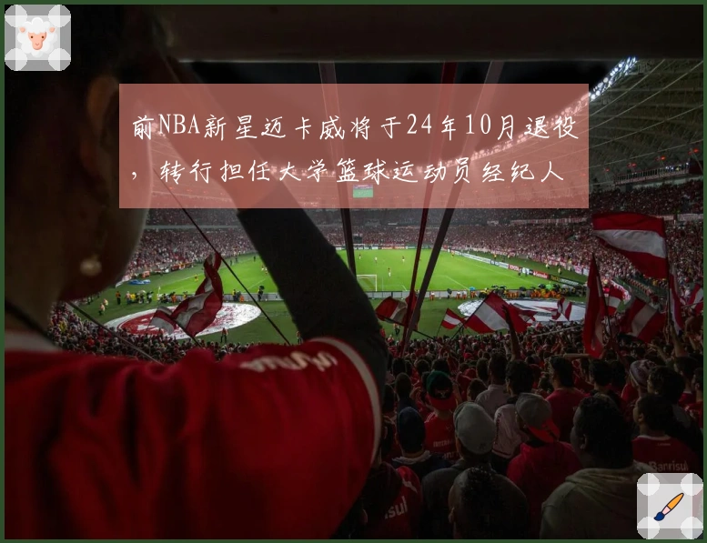 前NBA新星迈卡威将于24年10月退役，转行担任大学篮球运动员经纪人