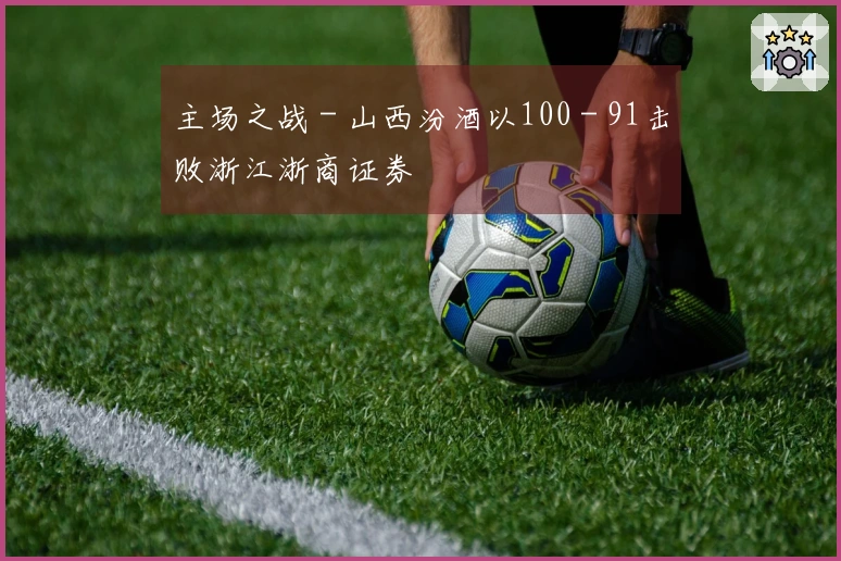 主场之战 - 山西汾酒以100 - 91击败浙江浙商证券