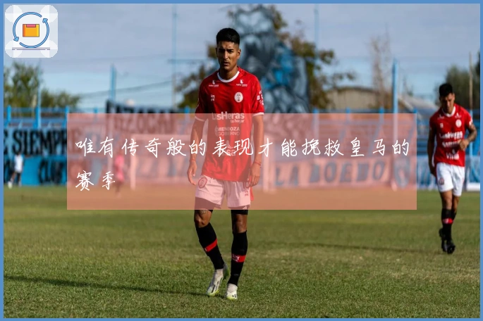 唯有传奇般的表现才能挽救皇马的赛季