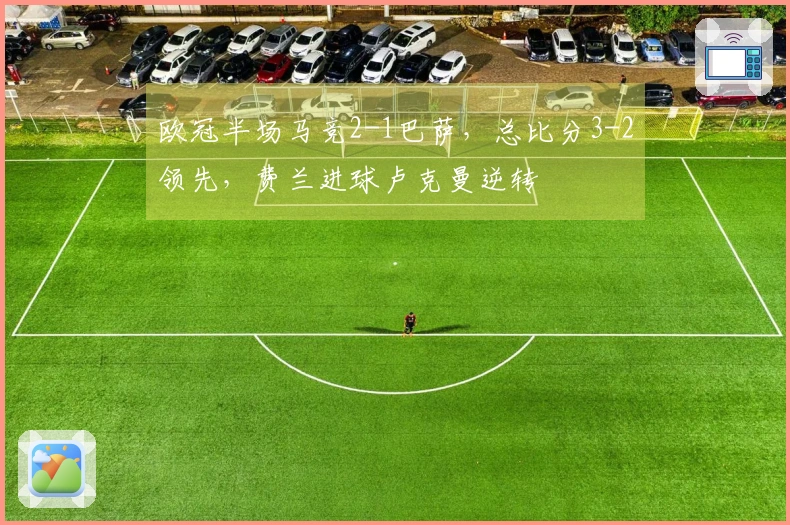 欧冠半场马竞2-1巴萨，总比分3-2领先，费兰进球卢克曼逆转