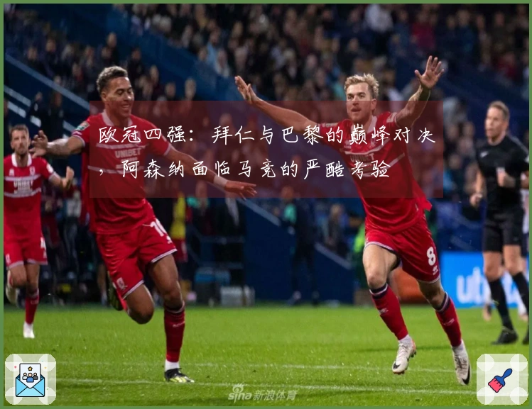 欧冠四强：拜仁与巴黎的巅峰对决，阿森纳面临马竞的严酷考验