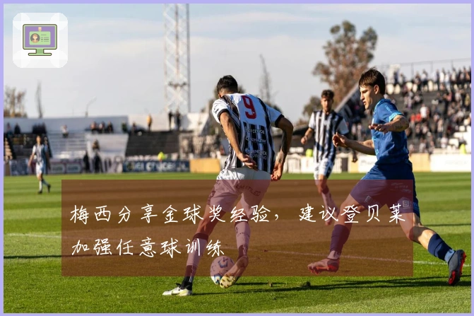 梅西分享金球奖经验，建议登贝莱加强任意球训练